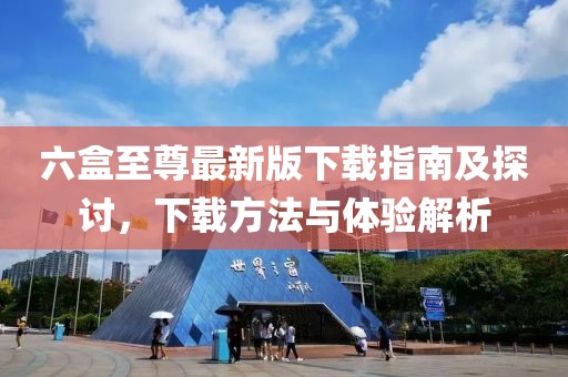 六盒至尊最新版下載指南及探討，下載方法與體驗解析