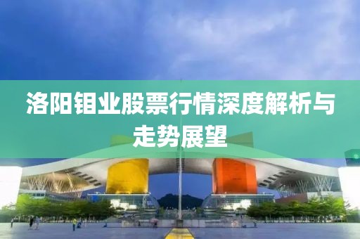 洛陽鉬業股票行情深度解析與走勢展望