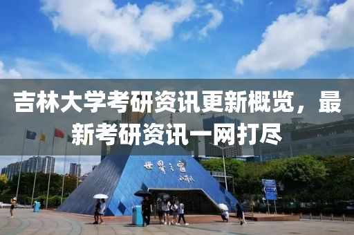 吉林大學考研資訊更新概覽，最新考研資訊一網打盡