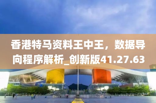 香港特馬資料王中王，數據導向程序解析_創新版41.27.63
