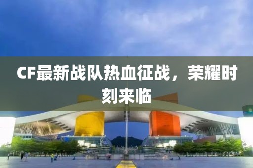CF最新戰隊熱血征戰，榮耀時刻來臨