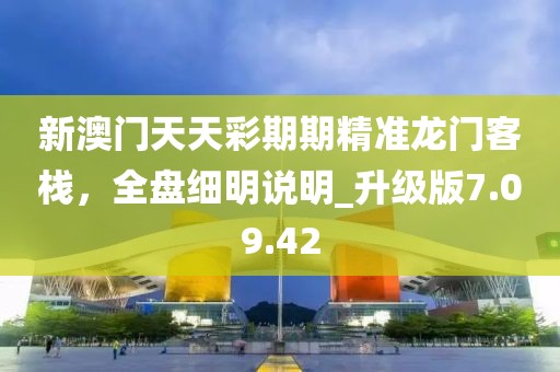 新澳門天天彩期期精準龍門客棧，全盤細明說明_升級版7.09.42