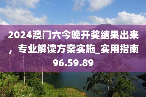 2024澳門六今晚開獎結果出來，專業解讀方案實施_實用指南96.59.89