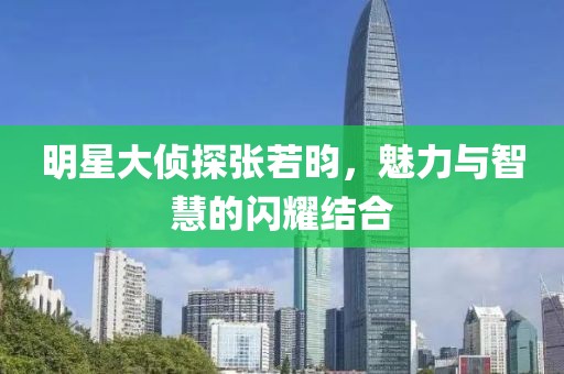 明星大偵探張若昀，魅力與智慧的閃耀結合