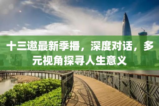 十三邀最新季播，深度對話，多元視角探尋人生意義