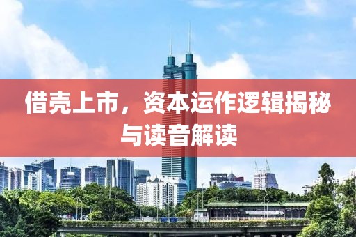 借殼上市，資本運作邏輯揭秘與讀音解讀