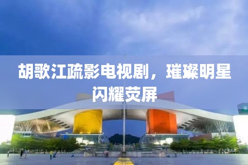 胡歌江疏影電視劇，璀璨明星閃耀熒屏