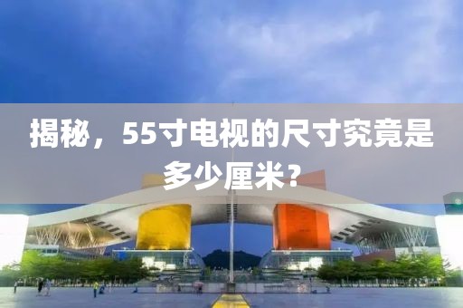 揭秘，55寸電視的尺寸究竟是多少厘米？