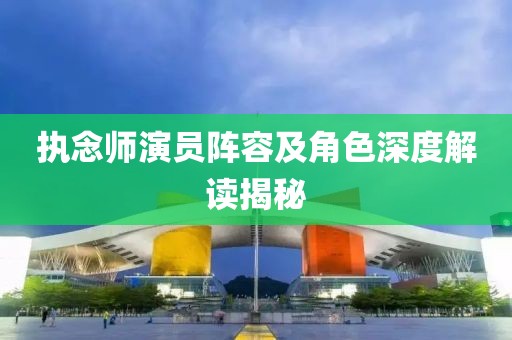 執念師演員陣容及角色深度解讀揭秘