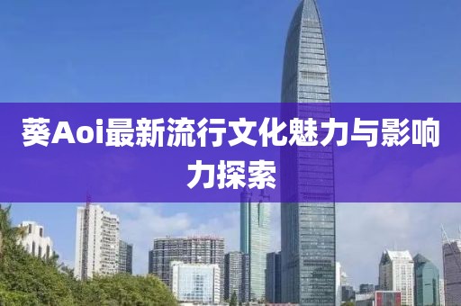 葵Aoi最新流行文化魅力與影響力探索