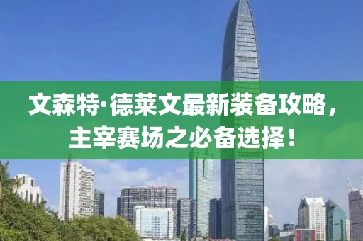 文森特·德萊文最新裝備攻略，主宰賽場之必備選擇！