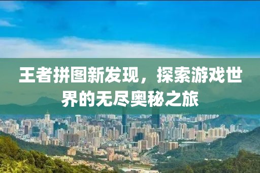 王者拼圖新發現，探索游戲世界的無盡奧秘之旅