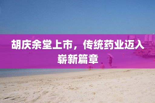 胡慶余堂上市，傳統藥業邁入嶄新篇章