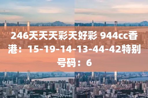 246天天天彩天好彩 944cc香港：15-19-14-13-44-42特別號碼：6