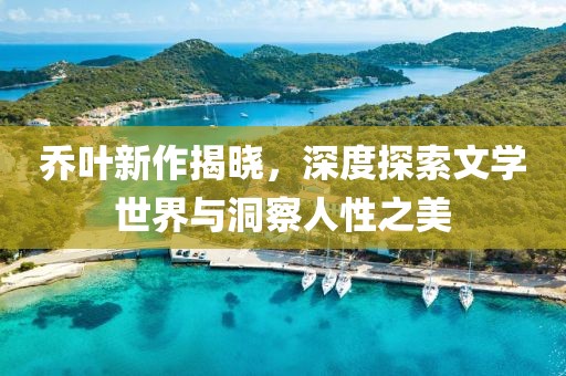 喬葉新作揭曉，深度探索文學世界與洞察人性之美
