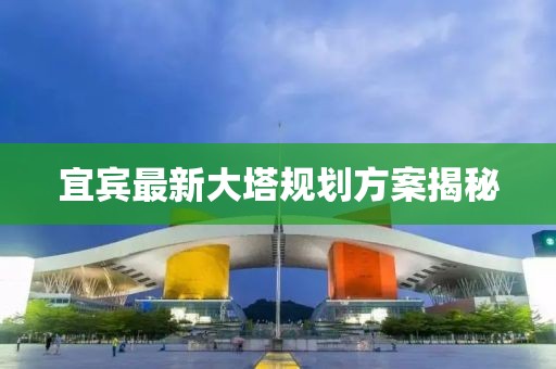 宜賓最新大塔規劃方案揭秘