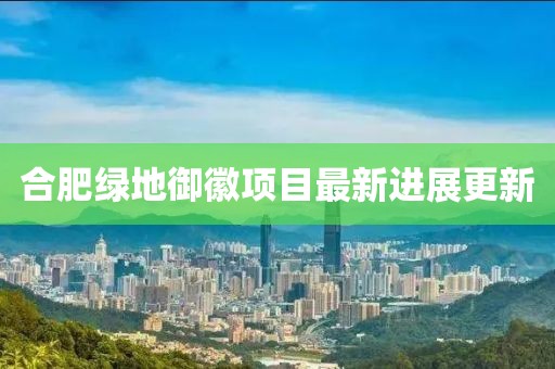 合肥綠地御徽項目最新進展更新