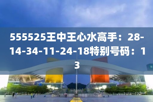 555525王中王心水高手：28-14-34-11-24-18特別號碼：13