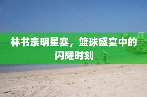林書豪明星賽，籃球盛宴中的閃耀時刻