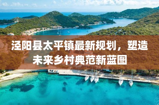 涇陽縣太平鎮最新規劃，塑造未來鄉村典范新藍圖