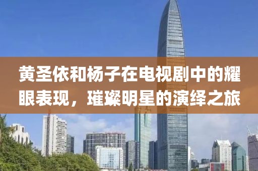黃圣依和楊子在電視劇中的耀眼表現，璀璨明星的演繹之旅