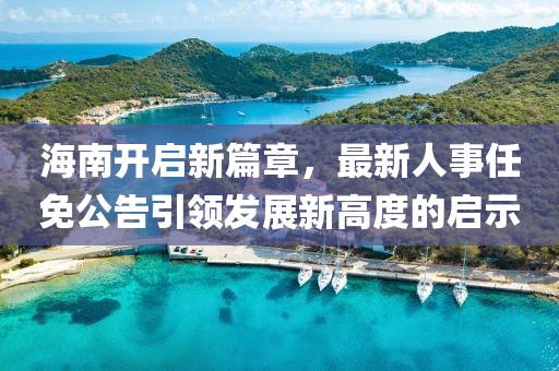 海南開啟新篇章，最新人事任免公告引領發展新高度的啟示