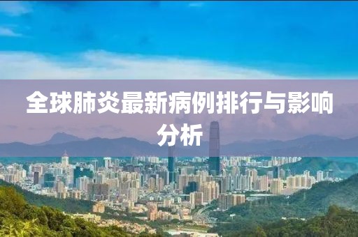 全球肺炎最新病例排行與影響分析