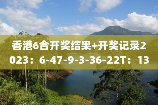 香港6合開獎結果+開獎記錄2023：6-47-9-3-36-22T：13