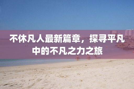 不休凡人最新篇章，探尋平凡中的不凡之力之旅