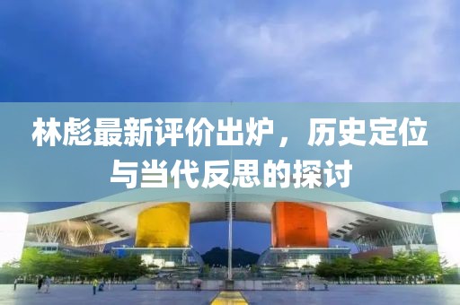 林彪最新評價出爐，歷史定位與當代反思的探討