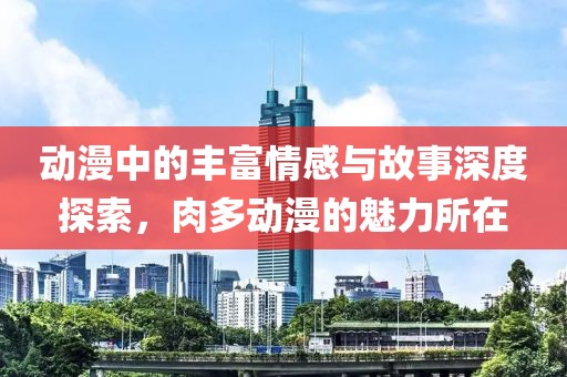 動漫中的豐富情感與故事深度探索，肉多動漫的魅力所在