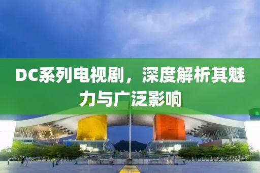 DC系列電視劇，深度解析其魅力與廣泛影響