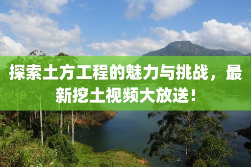 探索土方工程的魅力與挑戰，最新挖土視頻大放送！