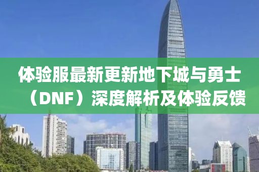 體驗服最新更新地下城與勇士（DNF）深度解析及體驗反饋