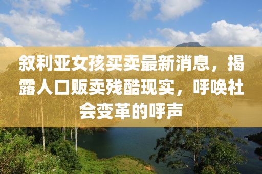敘利亞女孩買賣最新消息，揭露人口販賣殘酷現實，呼喚社會變革的呼聲