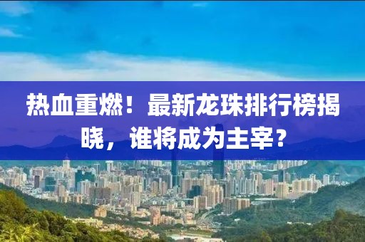 熱血重燃！最新龍珠排行榜揭曉，誰將成為主宰？
