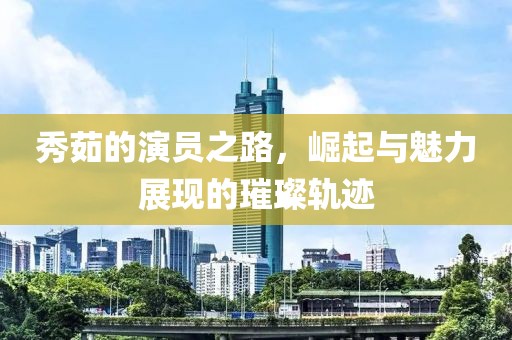 秀茹的演員之路，崛起與魅力展現的璀璨軌跡