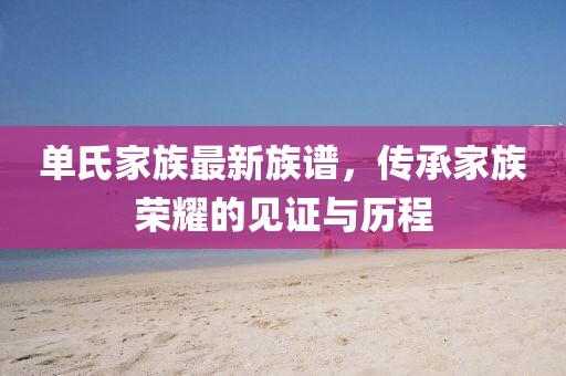 單氏家族最新族譜，傳承家族榮耀的見證與歷程