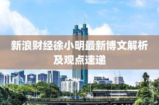 新浪財經徐小明最新博文解析及觀點速遞