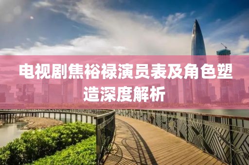 電視劇焦裕祿演員表及角色塑造深度解析