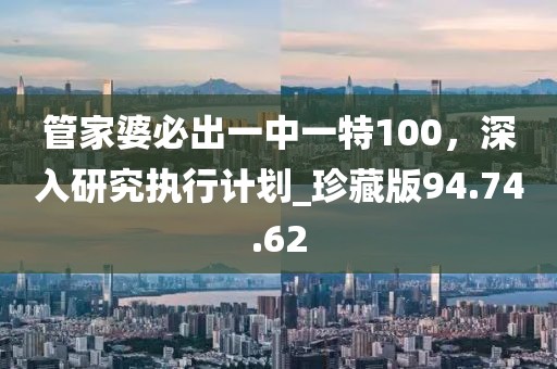 管家婆必出一中一特100，深入研究執行計劃_珍藏版94.74.62