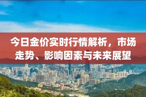 今日金價實時行情解析，市場走勢、影響因素與未來展望