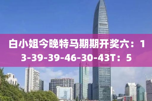 白小姐今晚特馬期期開獎六：13-39-39-46-30-43T：5