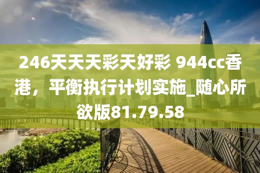 246天天天彩天好彩 944cc香港，平衡執行計劃實施_隨心所欲版81.79.58