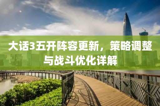 大話3五開陣容更新，策略調整與戰斗優化詳解