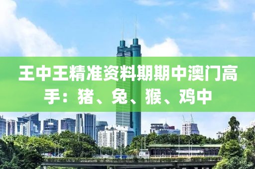 王中王精準資料期期中澳門高手：豬、兔、猴、雞中