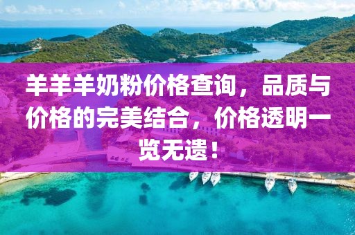 羊羊羊奶粉價格查詢，品質與價格的完美結合，價格透明一覽無遺！