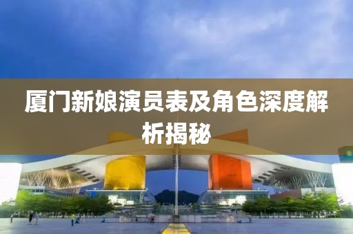廈門新娘演員表及角色深度解析揭秘