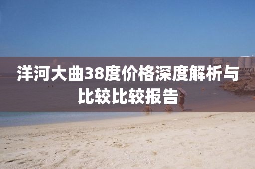 洋河大曲38度價格深度解析與比較比較報告