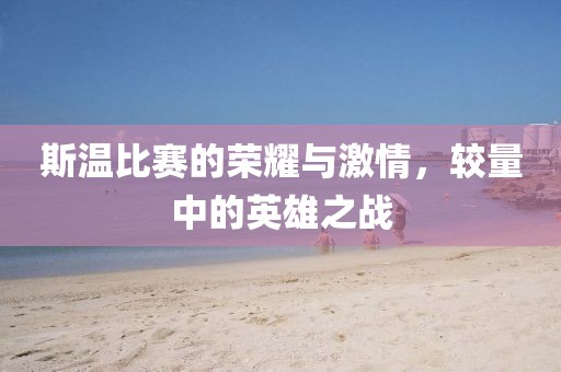 斯溫比賽的榮耀與激情，較量中的英雄之戰
